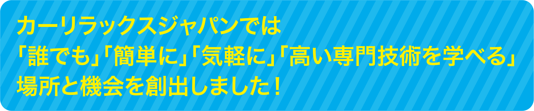 カーリラックスジャパンでは「誰でも」「簡単に」「気軽に」「高い専門技術を学べる」場所と機会を創出しました！